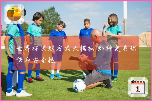 世界杯买球方式大揭秘 哪种更具优势和安全性