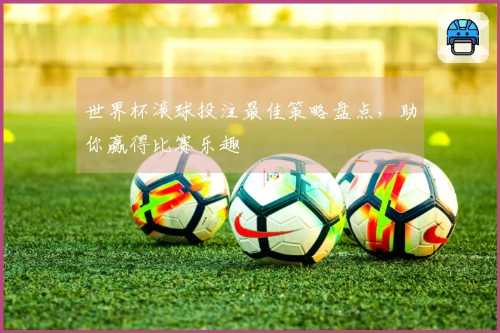 世界杯滚球投注最佳策略盘点，助你赢得比赛乐趣