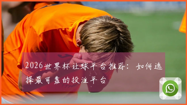 2026世界杯让球平台推荐：如何选择最可靠的投注平台