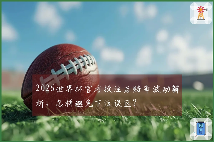 2026世界杯官方投注后赔率波动解析，怎样避免下注误区？