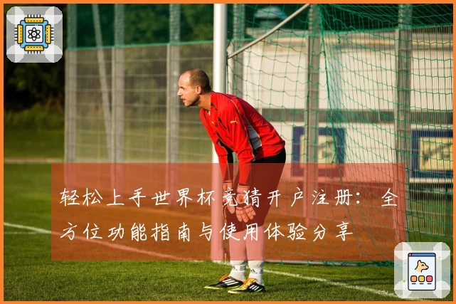 轻松上手世界杯竞猜开户注册：全方位功能指南与使用体验分享