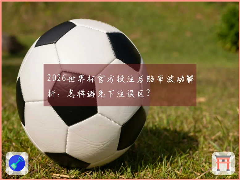 2026世界杯官方投注后赔率波动解析，怎样避免下注误区？