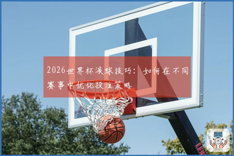 2026世界杯滚球技巧：如何在不同赛事中优化投注策略