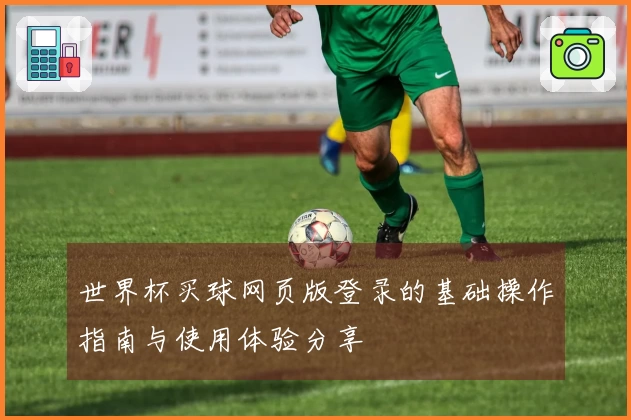 世界杯买球网页版登录的基础操作指南与使用体验分享