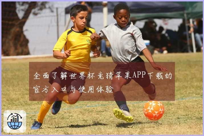 全面了解世界杯竞猜苹果APP下载的官方入口与使用体验