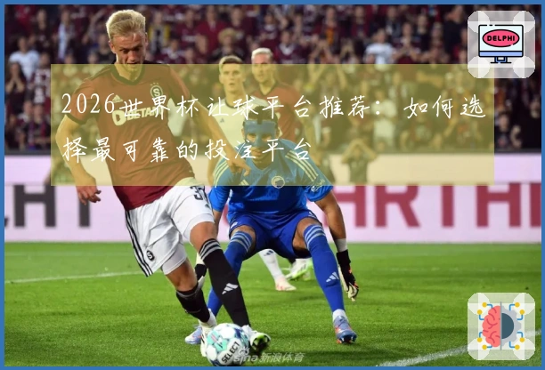 2026世界杯让球平台推荐：如何选择最可靠的投注平台