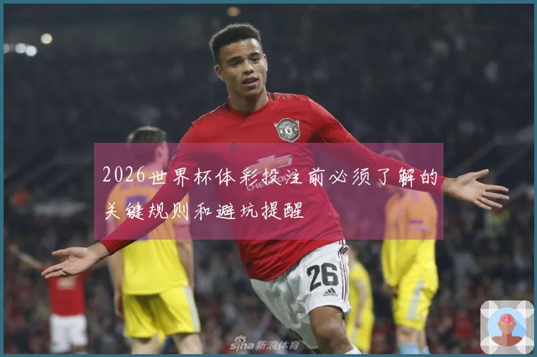 2026世界杯体彩投注前必须了解的关键规则和避坑提醒