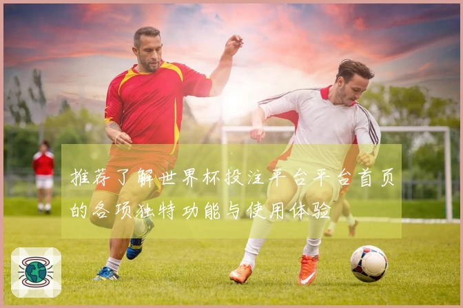 推荐了解世界杯投注平台平台首页的各项独特功能与使用体验