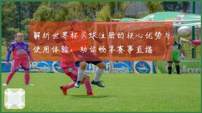 解析世界杯买球注册的核心优势与使用体验，助你畅享赛事直播