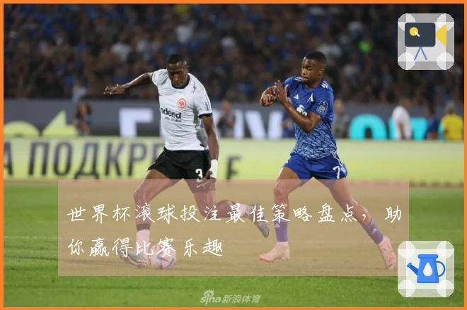 世界杯滚球投注最佳策略盘点，助你赢得比赛乐趣