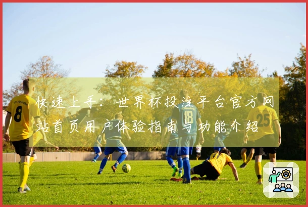 快速上手：世界杯投注平台官方网站首页用户体验指南与功能介绍