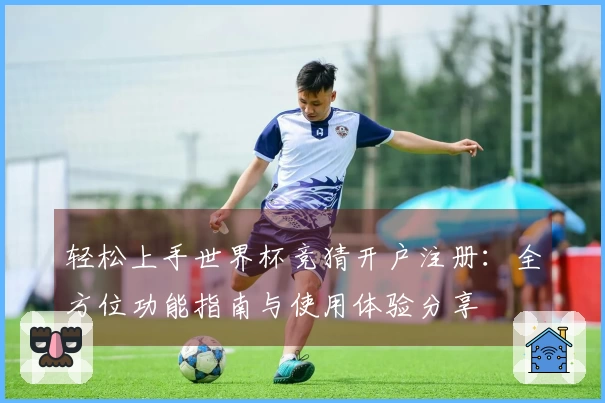 轻松上手世界杯竞猜开户注册：全方位功能指南与使用体验分享