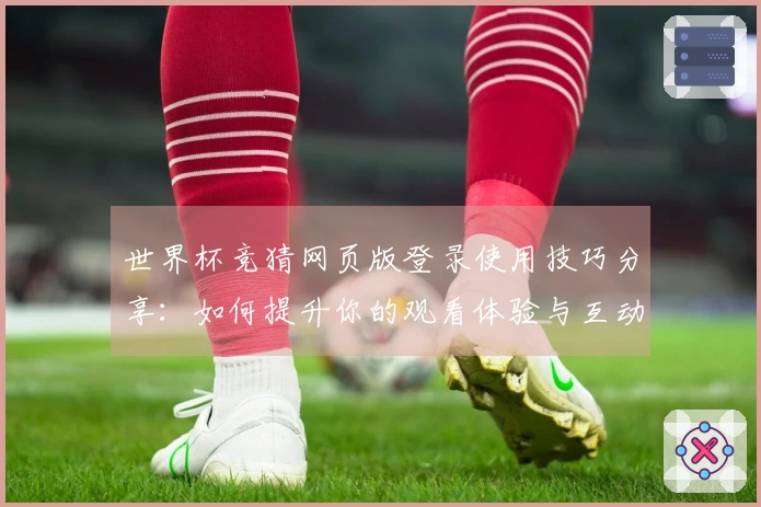 世界杯竞猜网页版登录使用技巧分享：如何提升你的观看体验与互动感