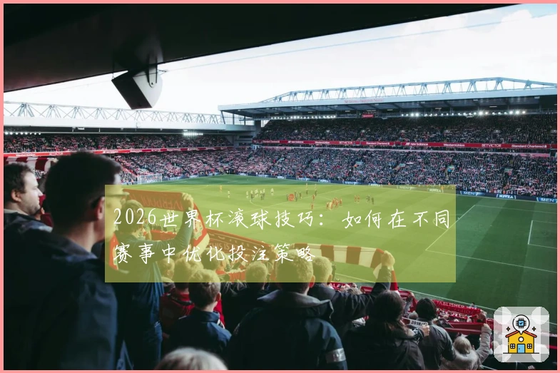 2026世界杯滚球技巧：如何在不同赛事中优化投注策略
