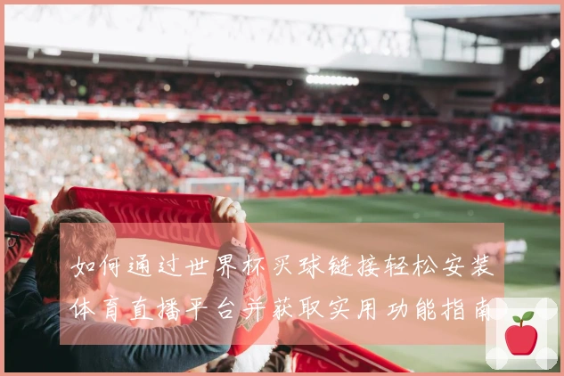 如何通过世界杯买球链接轻松安装体育直播平台并获取实用功能指南