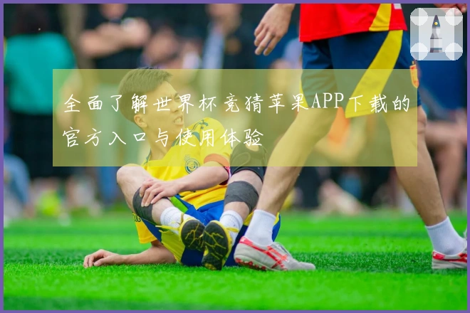 全面了解世界杯竞猜苹果APP下载的官方入口与使用体验