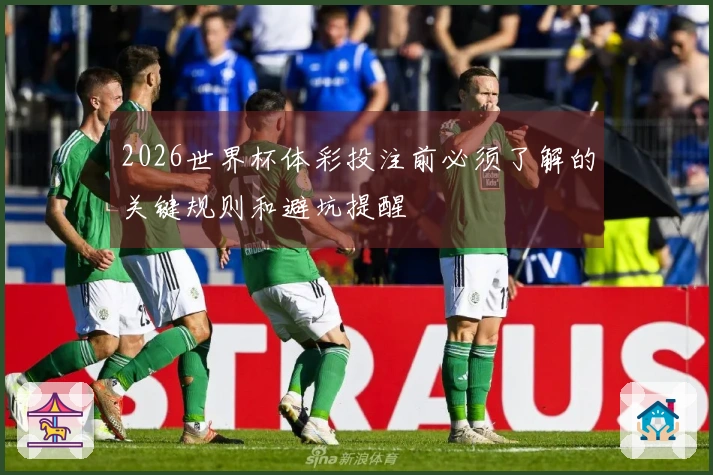 2026世界杯体彩投注前必须了解的关键规则和避坑提醒