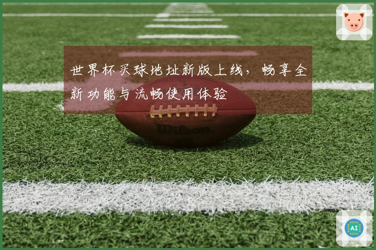 世界杯买球地址新版上线，畅享全新功能与流畅使用体验