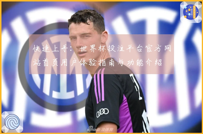 快速上手：世界杯投注平台官方网站首页用户体验指南与功能介绍
