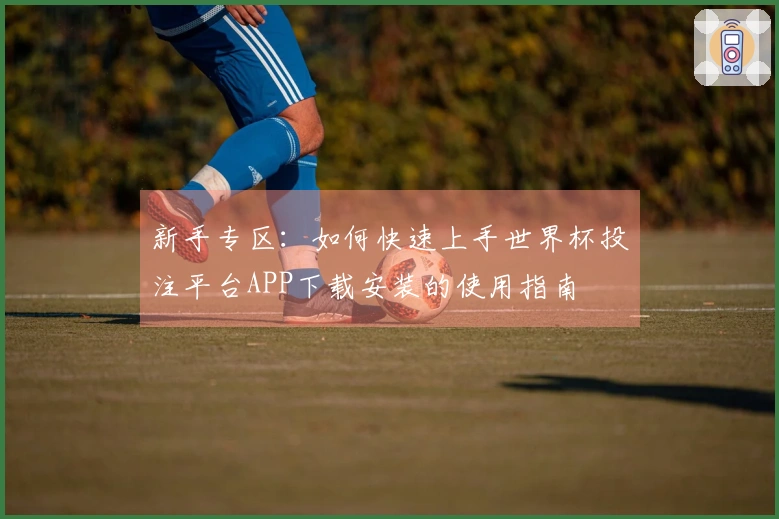 新手专区：如何快速上手世界杯投注平台APP下载安装的使用指南