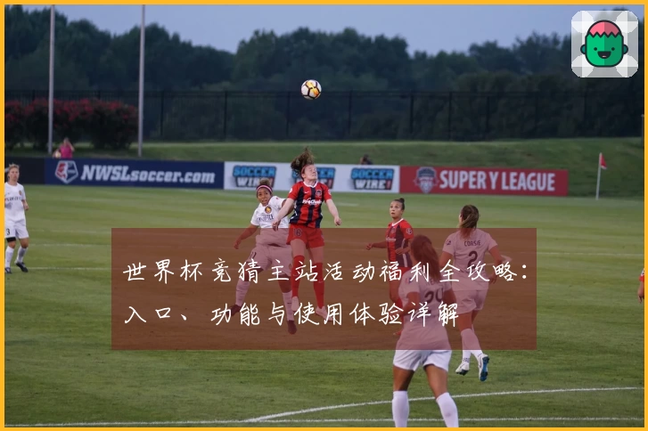 世界杯竞猜主站活动福利全攻略:入口、功能与使用体验详解