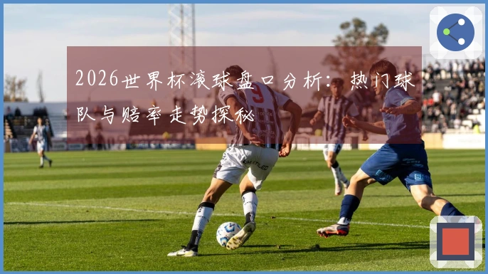2026世界杯滚球盘口分析：热门球队与赔率走势探秘