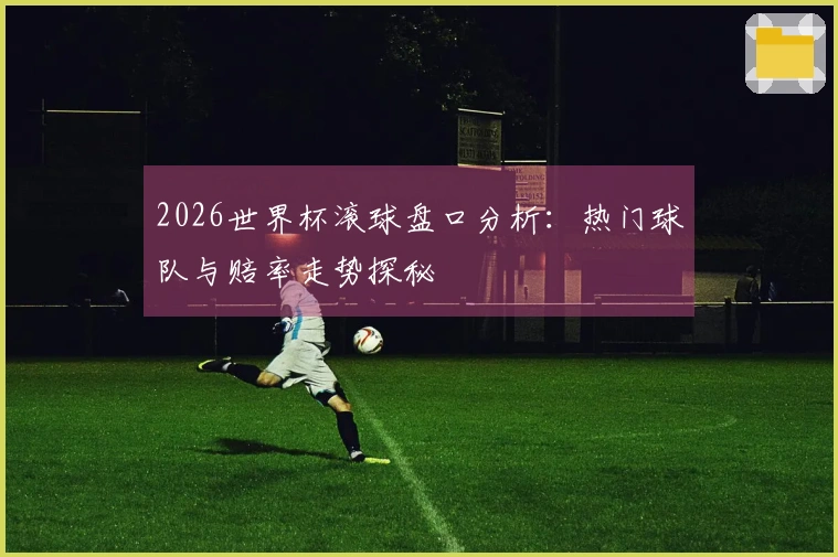 2026世界杯滚球盘口分析：热门球队与赔率走势探秘
