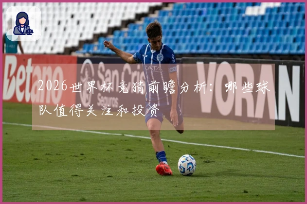 2026世界杯竞猜前瞻分析：哪些球队值得关注和投资