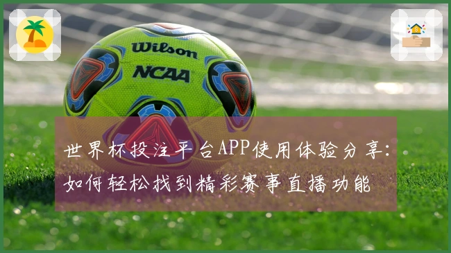 世界杯投注平台APP使用体验分享：如何轻松找到精彩赛事直播功能