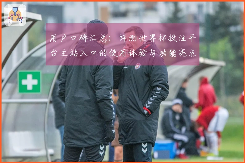 用户口碑汇总：评测世界杯投注平台主站入口的使用体验与功能亮点