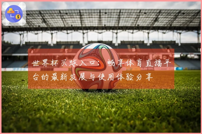 世界杯买球入口：畅享体育直播平台的最新发展与使用体验分享